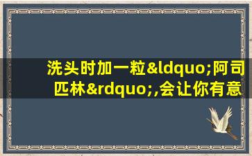 洗头时加一粒“阿司匹林”,会让你有意想 不到的收获!